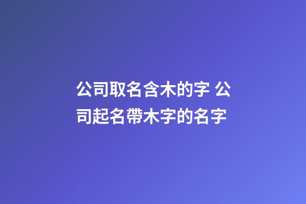 公司取名含木的字 公司起名帶木字的名字-第1張-公司起名-玄機(jī)派